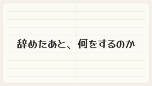 辞めたあと、何をするのか決まっていません